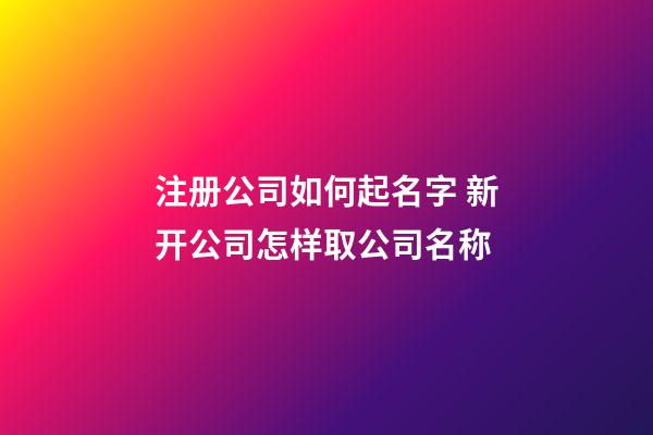 注册公司如何起名字 新开公司怎样取公司名称